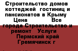 Строительство домов, коттеджей, гостиниц и пансионатов в Крыму › Цена ­ 35 000 - Все города Строительство и ремонт » Услуги   . Пермский край,Гремячинск г.